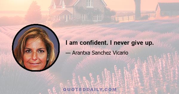 I am confident. I never give up.