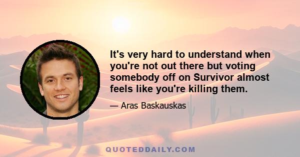 It's very hard to understand when you're not out there but voting somebody off on Survivor almost feels like you're killing them.