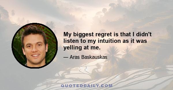 My biggest regret is that I didn't listen to my intuition as it was yelling at me.