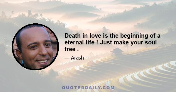 Death in love is the beginning of a eternal life ! Just make your soul free .