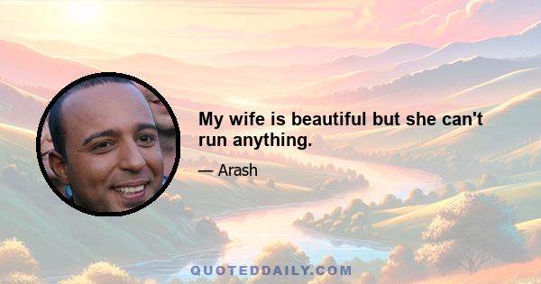 My wife is beautiful but she can't run anything.