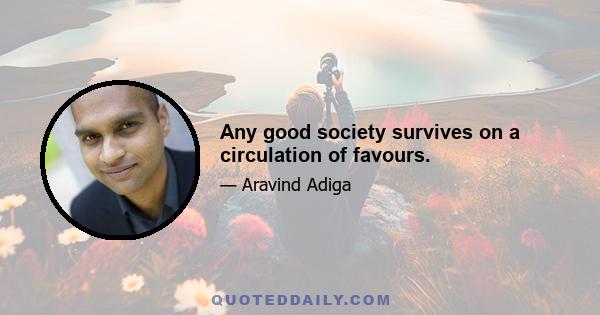 Any good society survives on a circulation of favours.