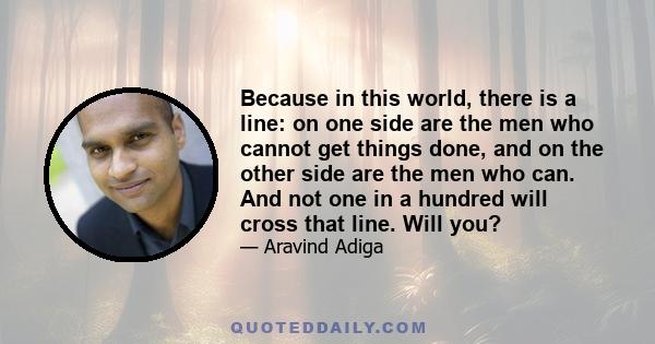 Because in this world, there is a line: on one side are the men who cannot get things done, and on the other side are the men who can. And not one in a hundred will cross that line. Will you?