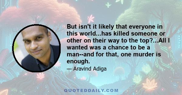 But isn't it likely that everyone in this world...has killed someone or other on their way to the top?...All I wanted was a chance to be a man--and for that, one murder is enough.