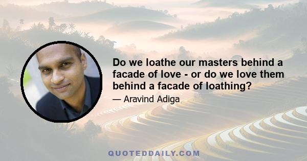 Do we loathe our masters behind a facade of love - or do we love them behind a facade of loathing?