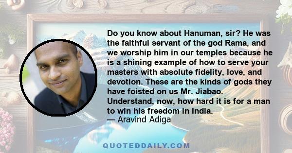 Do you know about Hanuman, sir? He was the faithful servant of the god Rama, and we worship him in our temples because he is a shining example of how to serve your masters with absolute fidelity, love, and devotion.