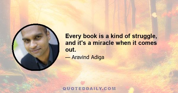 Every book is a kind of struggle, and it's a miracle when it comes out.