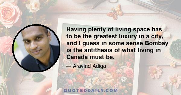 Having plenty of living space has to be the greatest luxury in a city, and I guess in some sense Bombay is the antithesis of what living in Canada must be.