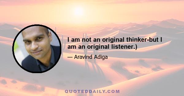 I am not an original thinker-but I am an original listener.)