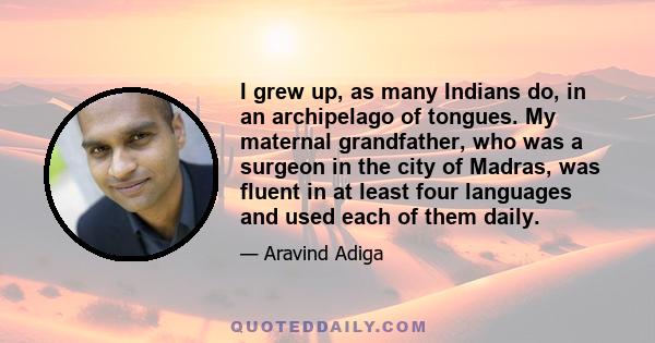 I grew up, as many Indians do, in an archipelago of tongues. My maternal grandfather, who was a surgeon in the city of Madras, was fluent in at least four languages and used each of them daily.