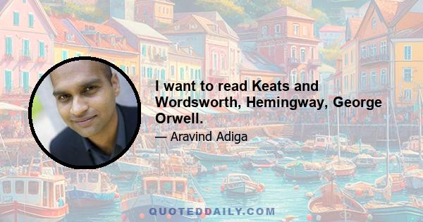 I want to read Keats and Wordsworth, Hemingway, George Orwell.