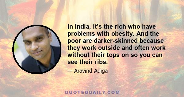 In India, it's the rich who have problems with obesity. And the poor are darker-skinned because they work outside and often work without their tops on so you can see their ribs.