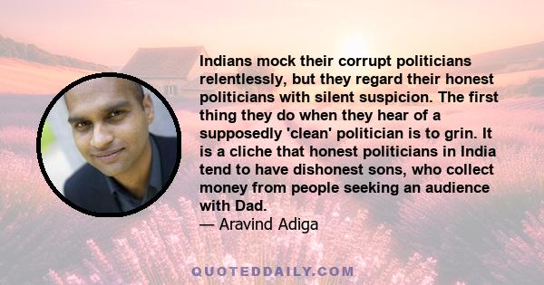 Indians mock their corrupt politicians relentlessly, but they regard their honest politicians with silent suspicion. The first thing they do when they hear of a supposedly 'clean' politician is to grin. It is a cliche