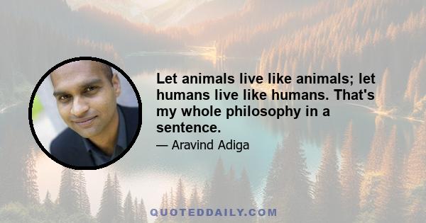 Let animals live like animals; let humans live like humans. That's my whole philosophy in a sentence.