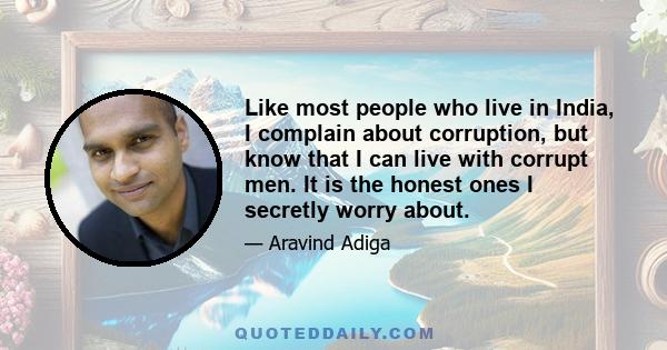 Like most people who live in India, I complain about corruption, but know that I can live with corrupt men. It is the honest ones I secretly worry about.