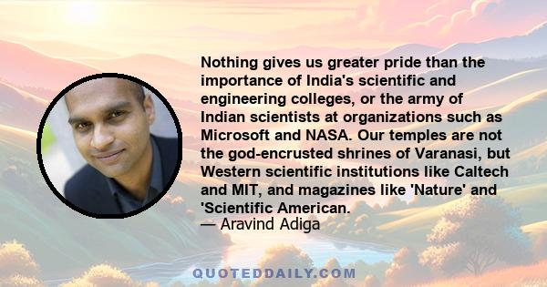 Nothing gives us greater pride than the importance of India's scientific and engineering colleges, or the army of Indian scientists at organizations such as Microsoft and NASA. Our temples are not the god-encrusted