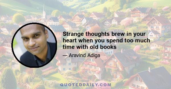 Strange thoughts brew in your heart when you spend too much time with old books