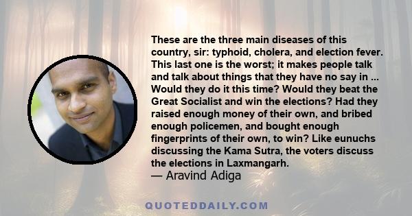 These are the three main diseases of this country, sir: typhoid, cholera, and election fever. This last one is the worst; it makes people talk and talk about things that they have no say in ... Would they do it this