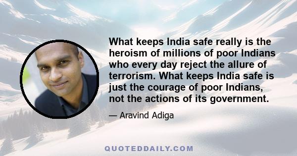 What keeps India safe really is the heroism of millions of poor Indians who every day reject the allure of terrorism. What keeps India safe is just the courage of poor Indians, not the actions of its government.