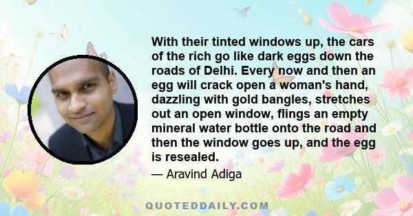 With their tinted windows up, the cars of the rich go like dark eggs down the roads of Delhi. Every now and then an egg will crack open a woman's hand, dazzling with gold bangles, stretches out an open window, flings an 