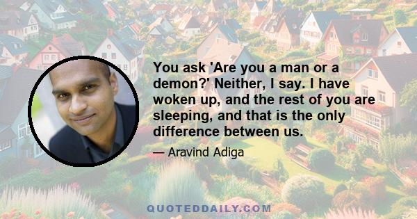 You ask 'Are you a man or a demon?' Neither, I say. I have woken up, and the rest of you are sleeping, and that is the only difference between us.