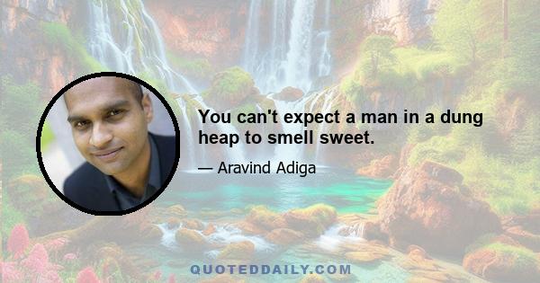 You can't expect a man in a dung heap to smell sweet.