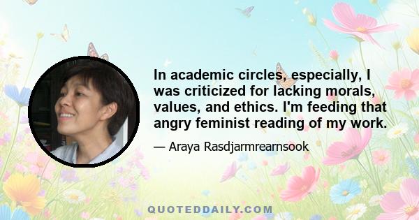 In academic circles, especially, I was criticized for lacking morals, values, and ethics. I'm feeding that angry feminist reading of my work.