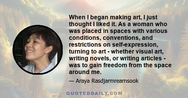 When I began making art, I just thought I liked it. As a woman who was placed in spaces with various conditions, conventions, and restrictions on self-expression, turning to art - whether visual art, writing novels, or