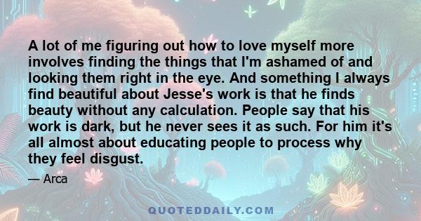 A lot of me figuring out how to love myself more involves finding the things that I'm ashamed of and looking them right in the eye.