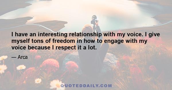 I have an interesting relationship with my voice. I give myself tons of freedom in how to engage with my voice because I respect it a lot.