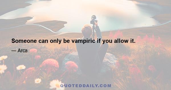 Someone can only be vampiric if you allow it.