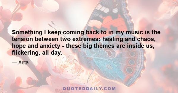 Something I keep coming back to in my music is the tension between two extremes: healing and chaos, hope and anxiety - these big themes are inside us, flickering, all day.