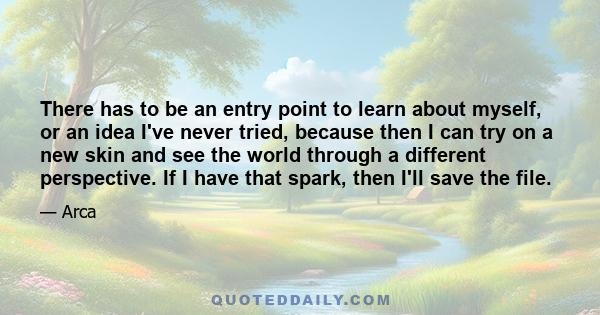 There has to be an entry point to learn about myself, or an idea I've never tried, because then I can try on a new skin and see the world through a different perspective. If I have that spark, then I'll save the file.