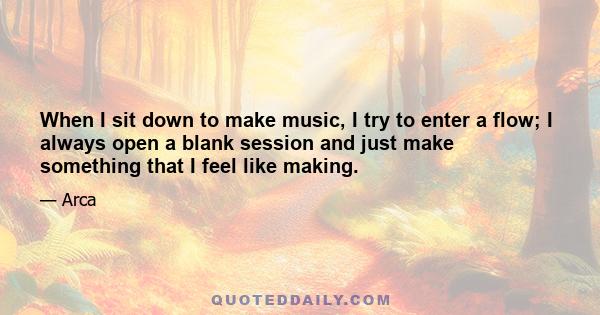 When I sit down to make music, I try to enter a flow; I always open a blank session and just make something that I feel like making.