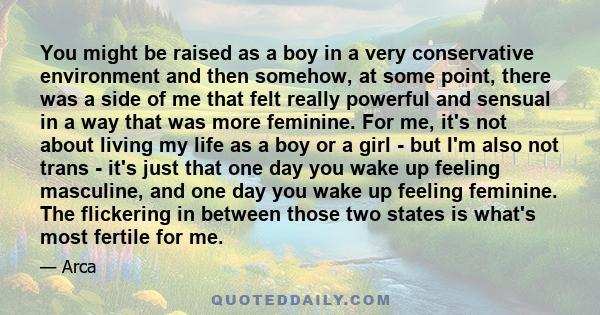 You might be raised as a boy in a very conservative environment and then somehow, at some point, there was a side of me that felt really powerful and sensual in a way that was more feminine. For me, it's not about