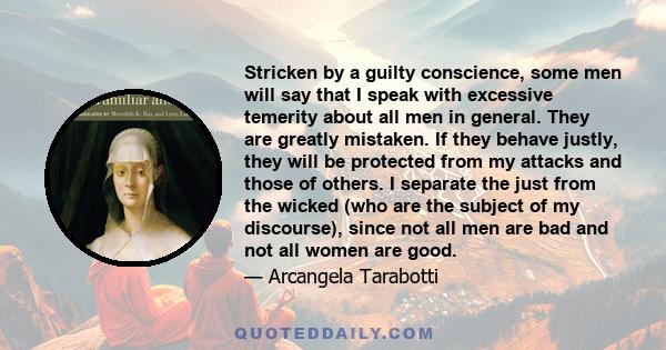 Stricken by a guilty conscience, some men will say that I speak with excessive temerity about all men in general. They are greatly mistaken. If they behave justly, they will be protected from my attacks and those of