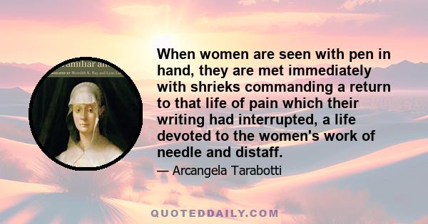 When women are seen with pen in hand, they are met immediately with shrieks commanding a return to that life of pain which their writing had interrupted, a life devoted to the women's work of needle and distaff.