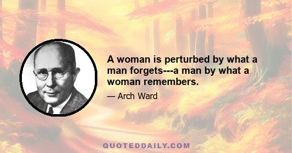 A woman is perturbed by what a man forgets---a man by what a woman remembers.