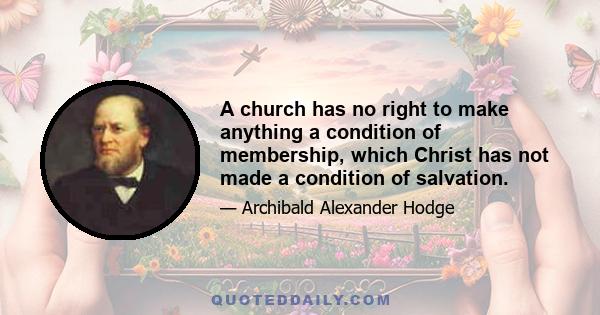 A church has no right to make anything a condition of membership, which Christ has not made a condition of salvation.