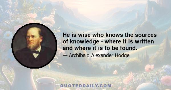 He is wise who knows the sources of knowledge - where it is written and where it is to be found.