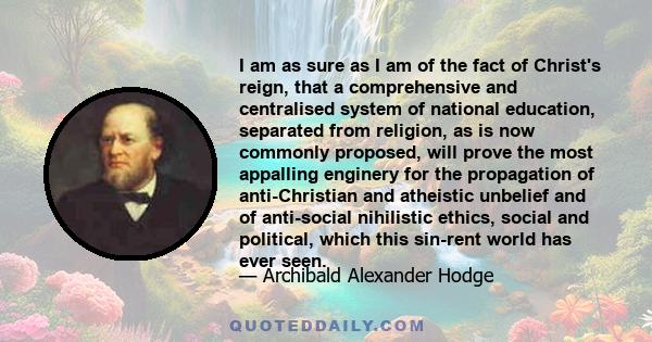 I am as sure as I am of the fact of Christ's reign, that a comprehensive and centralised system of national education, separated from religion, as is now commonly proposed, will prove the most appalling enginery for the 