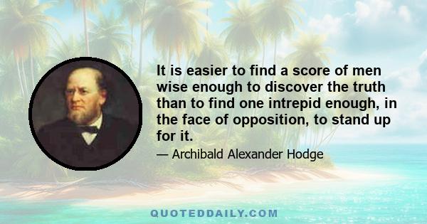 It is easier to find a score of men wise enough to discover the truth than to find one intrepid enough, in the face of opposition, to stand up for it.