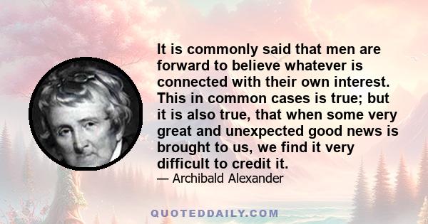 It is commonly said that men are forward to believe whatever is connected with their own interest. This in common cases is true; but it is also true, that when some very great and unexpected good news is brought to us,