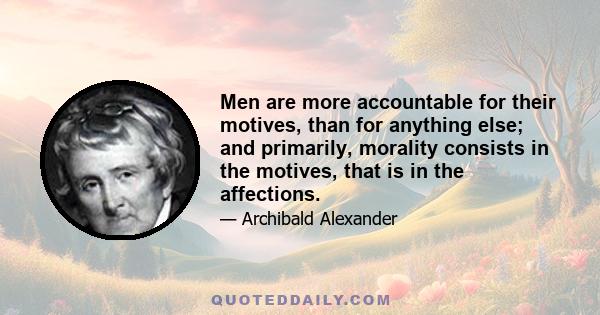 Men are more accountable for their motives, than for anything else; and primarily, morality consists in the motives, that is in the affections.