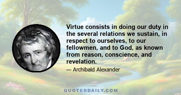 Virtue consists in doing our duty in the several relations we sustain, in respect to ourselves, to our fellowmen, and to God, as known from reason, conscience, and revelation.