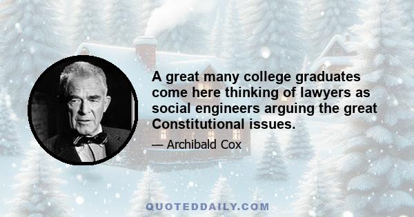 A great many college graduates come here thinking of lawyers as social engineers arguing the great Constitutional issues.