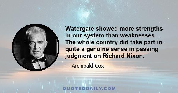 Watergate showed more strengths in our system than weaknesses... The whole country did take part in quite a genuine sense in passing judgment on Richard Nixon.