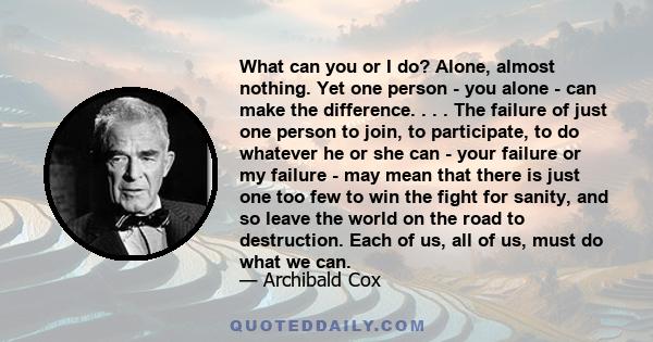 What can you or I do? Alone, almost nothing. Yet one person - you alone - can make the difference. . . . The failure of just one person to join, to participate, to do whatever he or she can - your failure or my failure