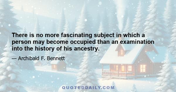 There is no more fascinating subject in which a person may become occupied than an examination into the history of his ancestry.