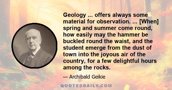 Geology ... offers always some material for observation. ... [When] spring and summer come round, how easily may the hammer be buckled round the waist, and the student emerge from the dust of town into the joyous air of 